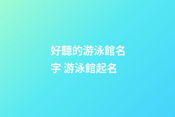 好聽的游泳館名字 游泳館起名